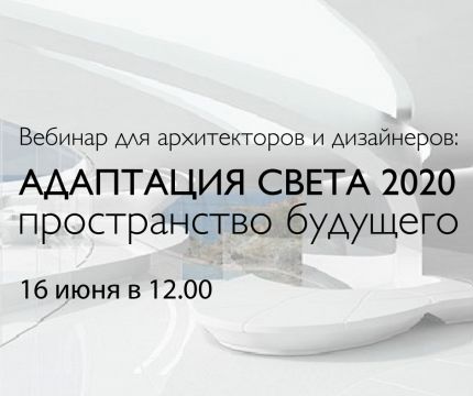 16 июня - вебинар для архитекторов и дизайнеров «АДАПТАЦИЯ СВЕТА 2020. Пространство будущего»